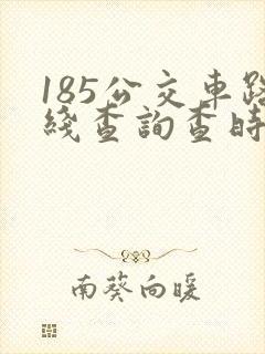 185公交车路线查询查时间