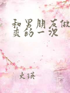和男朋友做的最爽的一次