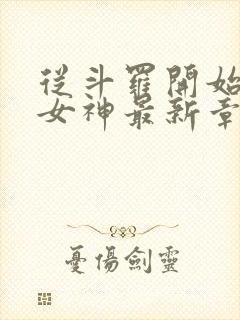 从斗罗开始俘获女神最新章节阅读