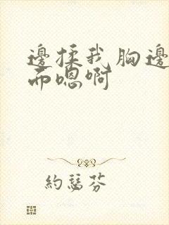 边揉我胸边摸下面嗯啊