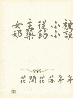 女主从小被喂催奶药的小说