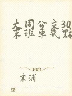大同公交30路末班车几点 大同公交30路末班车几点