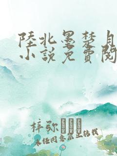 陆北墨楚月离的小说免费阅读无弹窗 陆北墨楚月离的小说免费阅读无弹窗