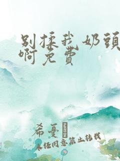别揉我奶头嗯…啊免费 别揉我奶头嗯…啊免费