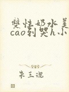 双性奶水美人被cao到哭h小说