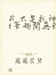 我不是戏神txt笔趣阁无弹窗 我不是戏神txt笔趣阁无弹窗