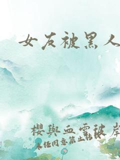 女友被黑人调教