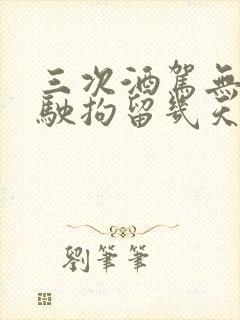 三次酒驾无证驾驶拘留几天判刑 三次酒驾无证驾驶拘留几天判刑