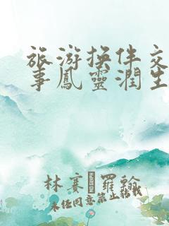 旅游换伴交流故事凤灵润生海潮 旅游换伴交流故事凤灵润生海潮