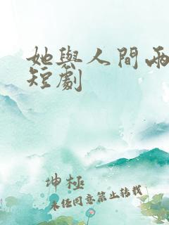 她与人间两相欢短剧 她与人间两相欢短剧