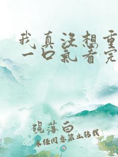 我真没想重生啊一口气看完 我真没想重生啊一口气看完