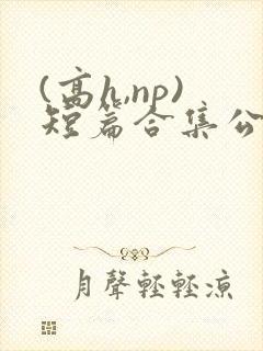 (高h,np)短篇合集公共