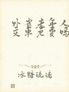 外省老年人乘公交车免费吗 外省老年人乘公交车免费吗