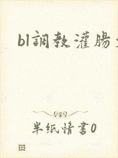 bl调教灌肠文 bl调教灌肠文