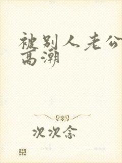 被别人老公干到高潮