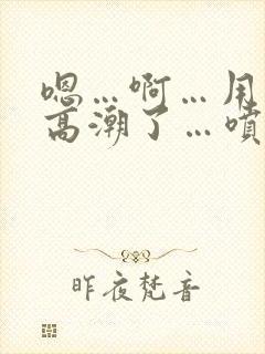 嗯…啊…用力…高潮了…喷了