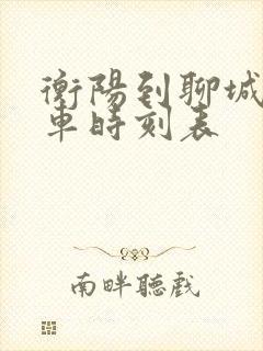 衡阳到聊城的火车时刻表 衡阳到聊城的火车时刻表