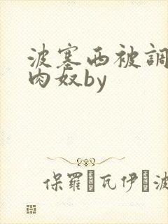 波塞西被调教成肉奴by