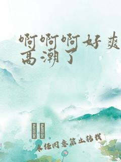 啊啊啊好爽啊要高潮了