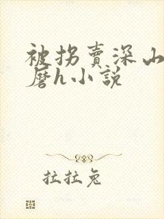 被拐卖深山性折磨h小说