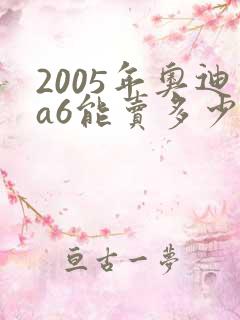 2005年奥迪a6能卖多少钱 2005年奥迪a6能卖多少钱