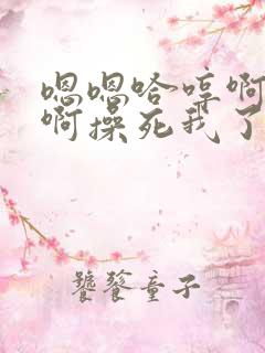 嗯嗯哈哼啊啊啊啊操死我了