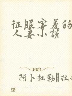 征服害羞的保守人妻小说 征服害羞的保守人妻小说
