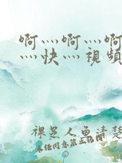 啊灬啊灬啊灬啊灬快灬视频