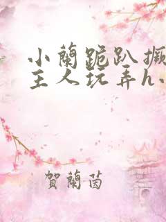 小兰跪趴撅高被主人玩弄h小说 小兰跪趴撅高被主人玩弄h小说