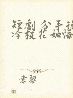 短剧 分手后高冷校花她悔不当初 短剧 分手后高冷校花她悔不当初