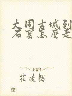 大同古城到云冈石窟怎么走