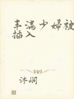 丰满少妇被强行插入 丰满少妇被强行插入