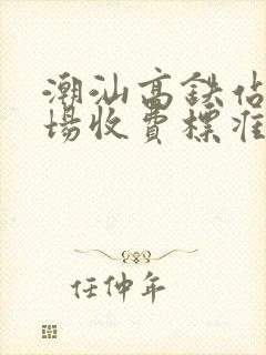 潮汕高铁站停车场收费标准