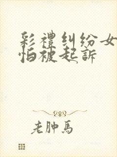 彩礼纠纷女方不怕被起诉