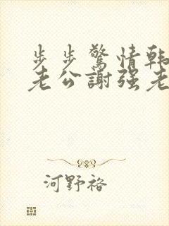 步步惊情韩雪和老公谢强老谢小说