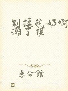 别揉我奶啊嗯高潮了视