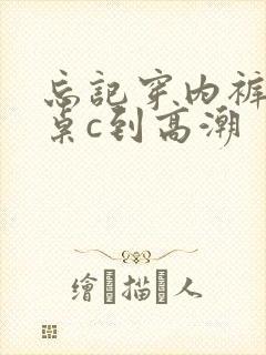 忘记穿内裤被同桌c到高潮