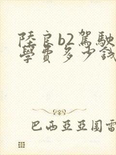 陆良b2驾驶证学费多少钱