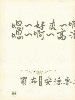 嗯~好爽~啊~嗯~啊~高潮了