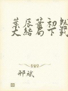 叶辰萧初然完结大结局下载