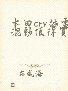 本田crv插电混动值得买吗 本田crv插电混动值得买吗
