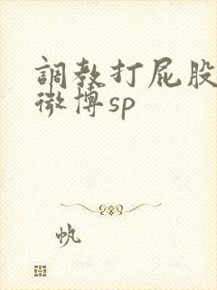 调教打屁股打逼微博sp