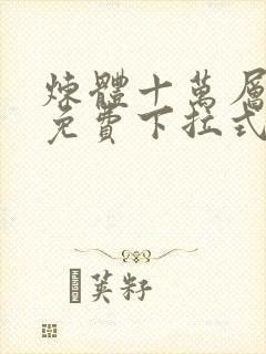 炼体十万层漫画免费下拉式六漫画 炼体十万层漫画免费下拉式六漫画
