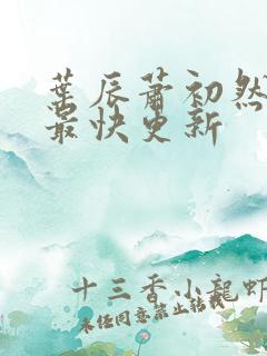 叶辰萧初然刚刚最快更新 叶辰萧初然刚刚最快更新