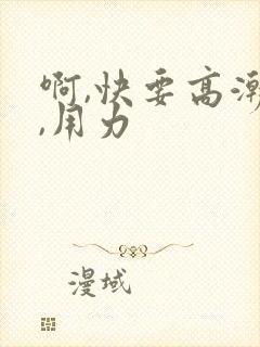 啊,快要高潮了,用力