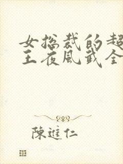 女总裁的超级兵王夜风武全文 女总裁的超级兵王夜风武全文