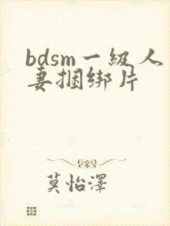 bdsm一级人妻捆绑片 bdsm一级人妻捆绑片