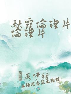 秋霞伦理片秋霞伦理片