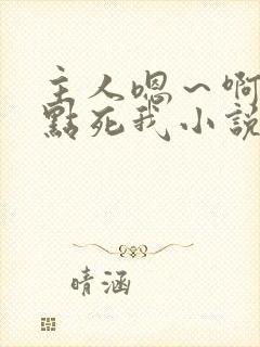 主人嗯～啊～快点死我小说