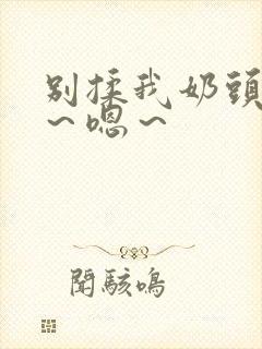 别揉我奶头～啊～嗯～